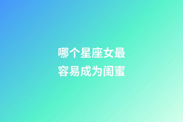 哪个星座女最容易成为闺蜜-第1张-星座运势-玄机派