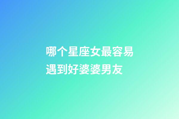 哪个星座女最容易遇到好婆婆男友-第1张-星座运势-玄机派