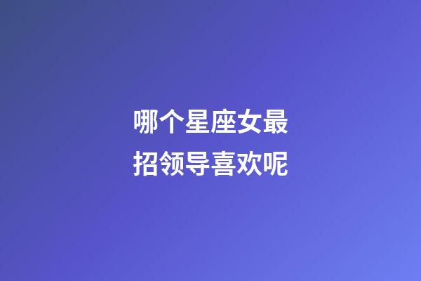 哪个星座女最招领导喜欢呢-第1张-星座运势-玄机派