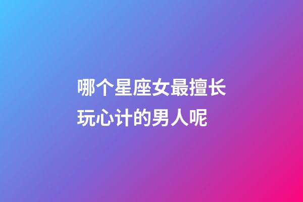 哪个星座女最擅长玩心计的男人呢-第1张-星座运势-玄机派