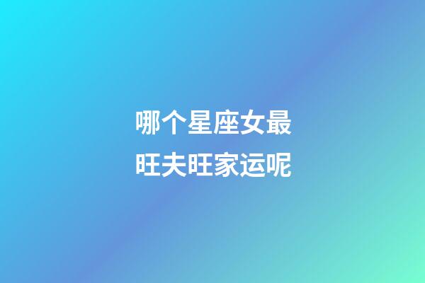哪个星座女最旺夫旺家运呢-第1张-星座运势-玄机派