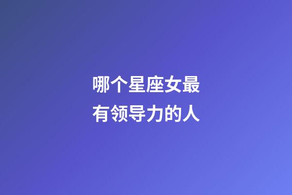 哪个星座女最有领导力的人-第1张-星座运势-玄机派