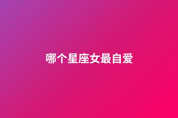哪个星座女最自爱-第1张-星座运势-玄机派