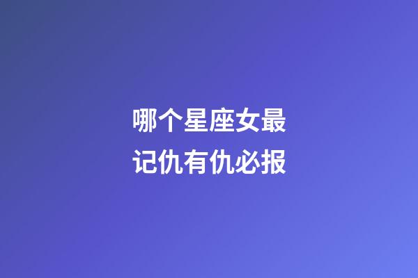 哪个星座女最记仇有仇必报-第1张-星座运势-玄机派