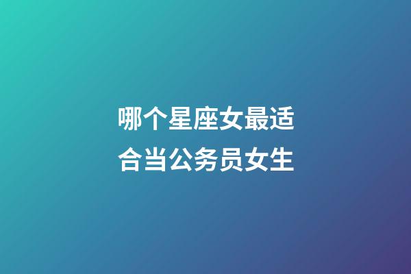 哪个星座女最适合当公务员女生-第1张-星座运势-玄机派