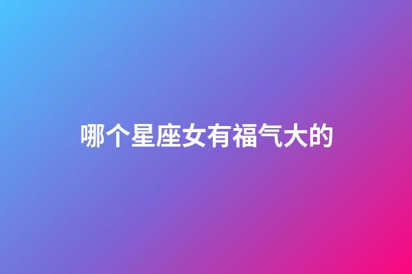 哪个星座女有福气大的-第1张-星座运势-玄机派