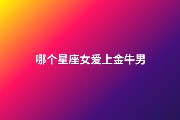哪个星座女爱上金牛男-第1张-星座运势-玄机派