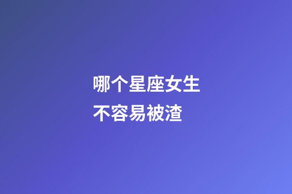 哪个星座女生不容易被渣-第1张-星座运势-玄机派