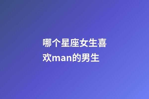 哪个星座女生喜欢man的男生-第1张-星座运势-玄机派