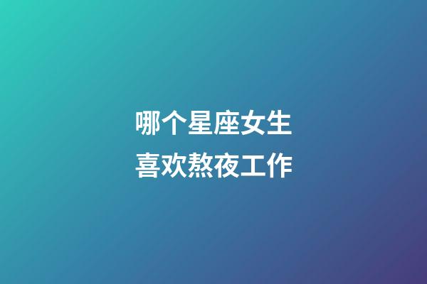 哪个星座女生喜欢熬夜工作-第1张-星座运势-玄机派