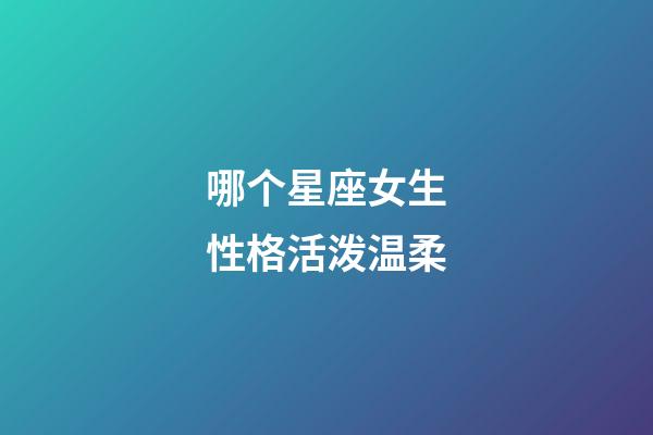 哪个星座女生性格活泼温柔-第1张-星座运势-玄机派