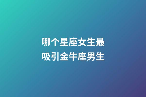 哪个星座女生最吸引金牛座男生-第1张-星座运势-玄机派