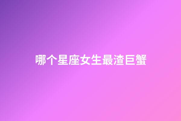 哪个星座女生最渣巨蟹-第1张-星座运势-玄机派