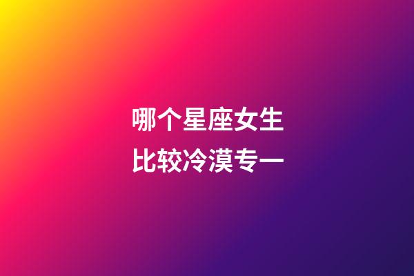 哪个星座女生比较冷漠专一-第1张-星座运势-玄机派