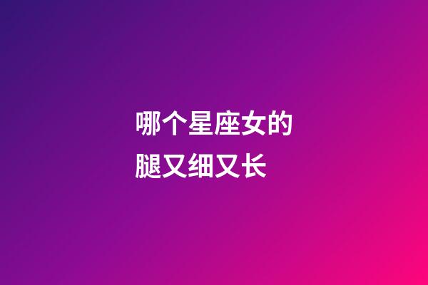 哪个星座女的腿又细又长-第1张-星座运势-玄机派