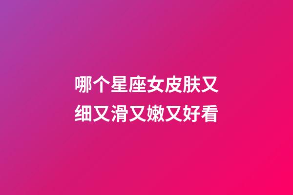 哪个星座女皮肤又细又滑又嫩又好看-第1张-星座运势-玄机派