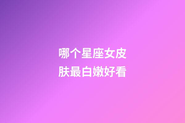 哪个星座女皮肤最白嫩好看-第1张-星座运势-玄机派