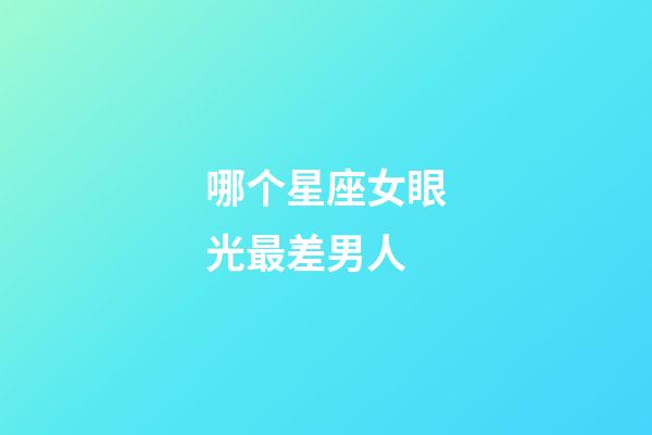 哪个星座女眼光最差男人-第1张-星座运势-玄机派