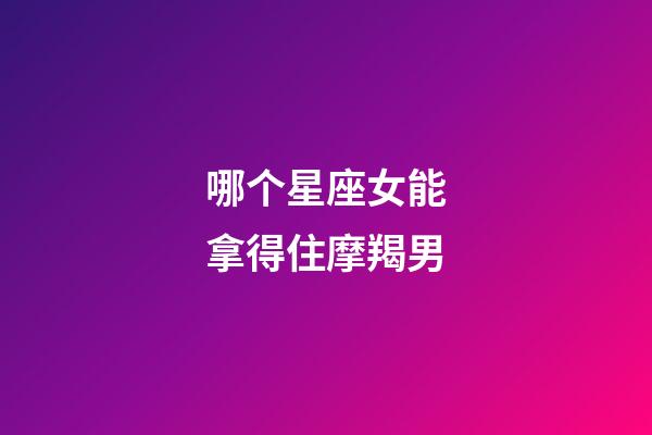 哪个星座女能拿得住摩羯男-第1张-星座运势-玄机派