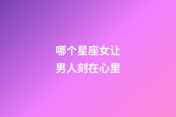 哪个星座女让男人刻在心里-第1张-星座运势-玄机派