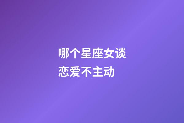 哪个星座女谈恋爱不主动-第1张-星座运势-玄机派