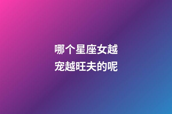 哪个星座女越宠越旺夫的呢-第1张-星座运势-玄机派