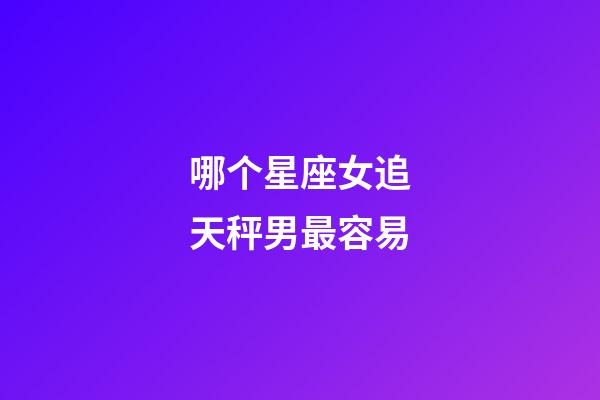 哪个星座女追天秤男最容易-第1张-星座运势-玄机派