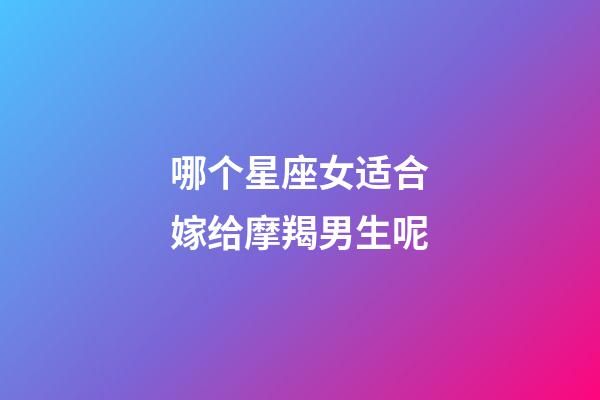 哪个星座女适合嫁给摩羯男生呢-第1张-星座运势-玄机派