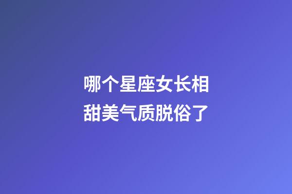 哪个星座女长相甜美气质脱俗了-第1张-星座运势-玄机派