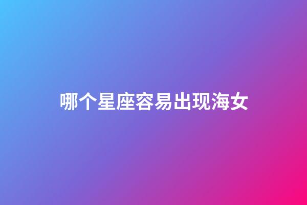 哪个星座容易出现海女-第1张-星座运势-玄机派