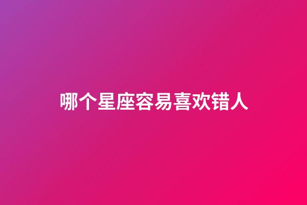 哪个星座容易喜欢错人-第1张-星座运势-玄机派