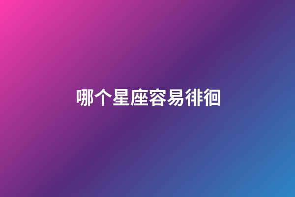 哪个星座容易徘徊-第1张-星座运势-玄机派