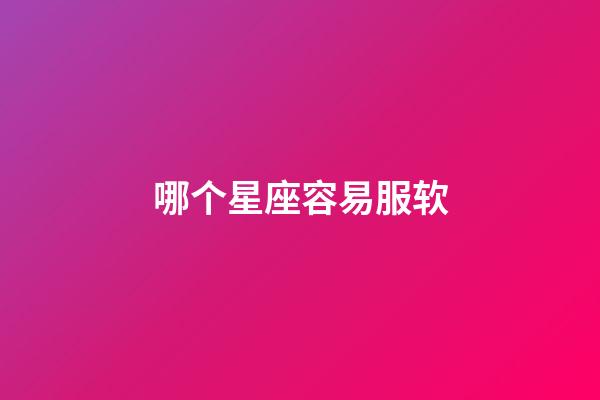 哪个星座容易服软-第1张-星座运势-玄机派