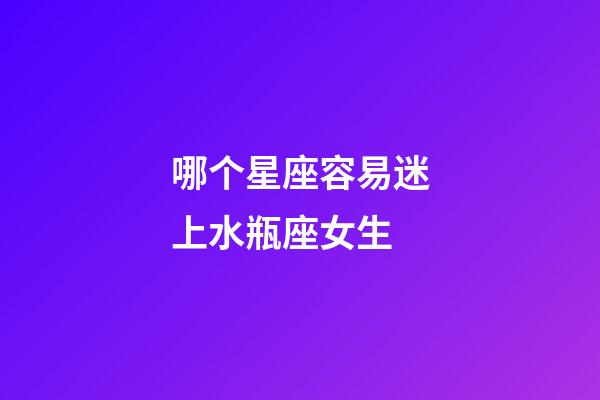 哪个星座容易迷上水瓶座女生-第1张-星座运势-玄机派