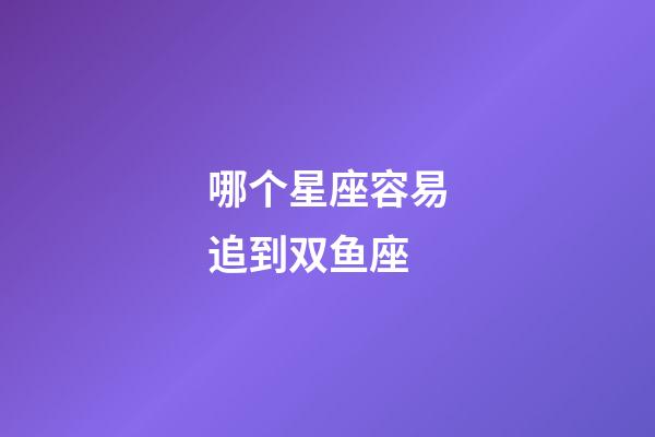 哪个星座容易追到双鱼座-第1张-星座运势-玄机派