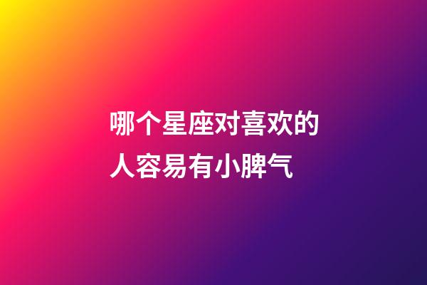 哪个星座对喜欢的人容易有小脾气-第1张-星座运势-玄机派