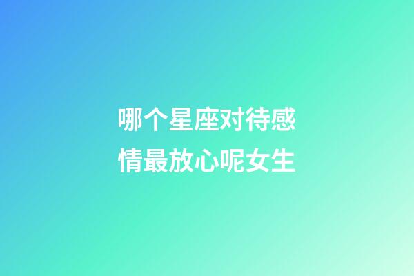 哪个星座对待感情最放心呢女生-第1张-星座运势-玄机派