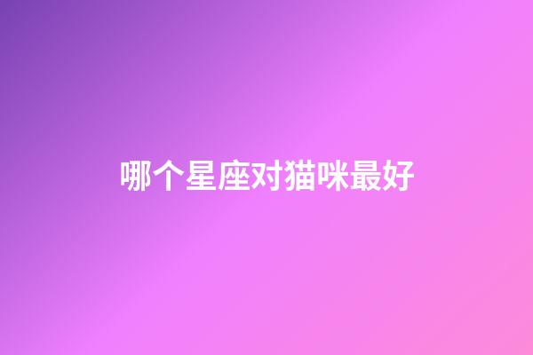 哪个星座对猫咪最好-第1张-星座运势-玄机派