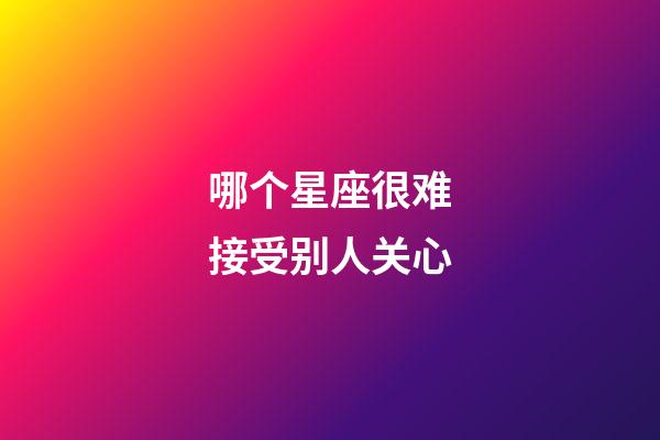 哪个星座很难接受别人关心-第1张-星座运势-玄机派