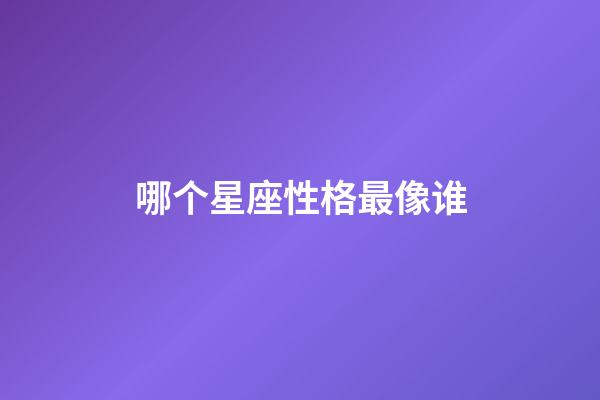 哪个星座性格最像谁-第1张-星座运势-玄机派