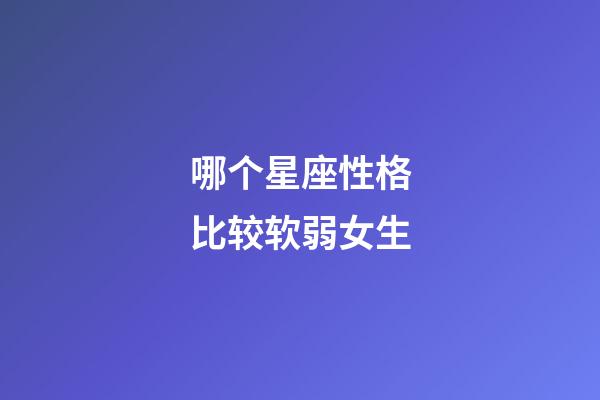 哪个星座性格比较软弱女生-第1张-星座运势-玄机派