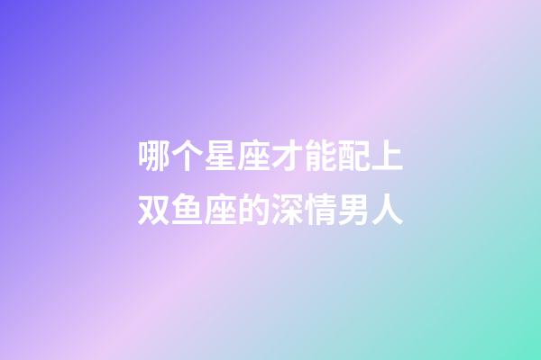 哪个星座才能配上双鱼座的深情男人-第1张-星座运势-玄机派