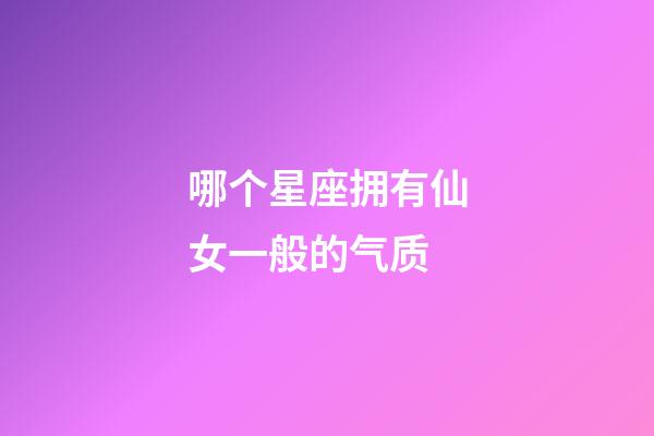 哪个星座拥有仙女一般的气质-第1张-星座运势-玄机派