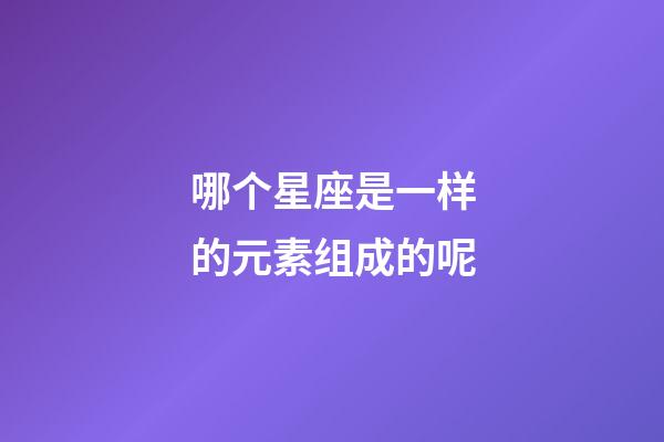 哪个星座是一样的元素组成的呢-第1张-星座运势-玄机派