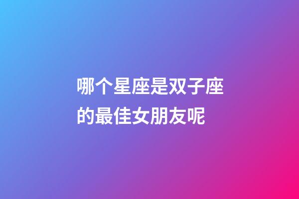 哪个星座是双子座的最佳女朋友呢-第1张-星座运势-玄机派