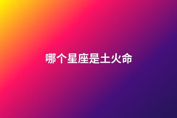哪个星座是土火命-第1张-星座运势-玄机派