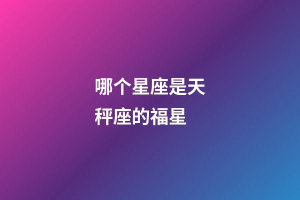 哪个星座是天秤座的福星-第1张-星座运势-玄机派