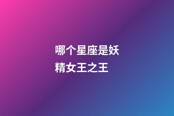 哪个星座是妖精女王之王-第1张-星座运势-玄机派
