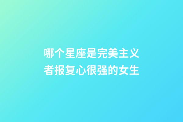 哪个星座是完美主义者报复心很强的女生-第1张-星座运势-玄机派