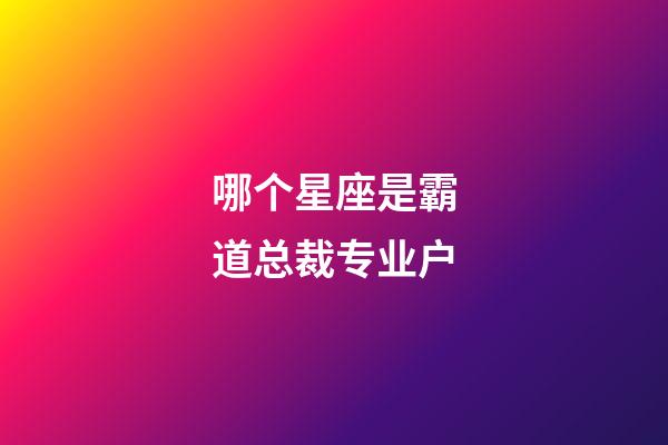 哪个星座是霸道总裁专业户-第1张-星座运势-玄机派